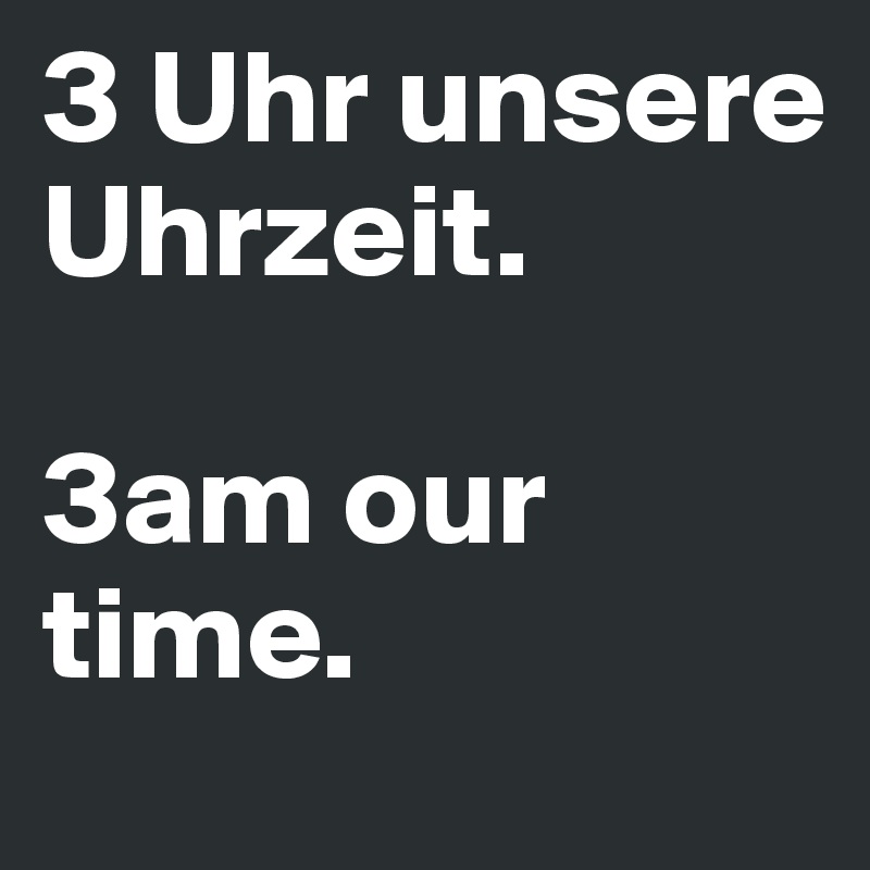 3 Uhr unsere Uhrzeit.  

3am our time.