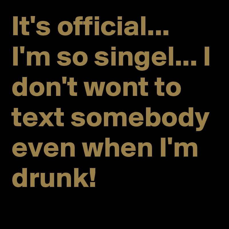 It's official... I'm so singel... I don't wont to text somebody even when I'm drunk!
