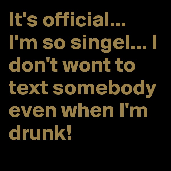 It's official... I'm so singel... I don't wont to text somebody even when I'm drunk!