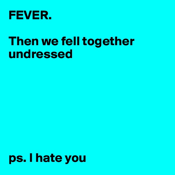 FEVER. 

Then we fell together undressed 







ps. I hate you 