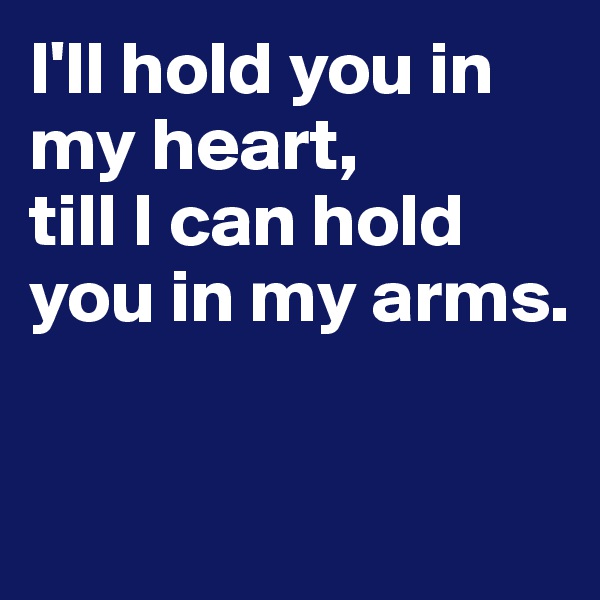 I'll hold you in my heart,
till I can hold you in my arms.


