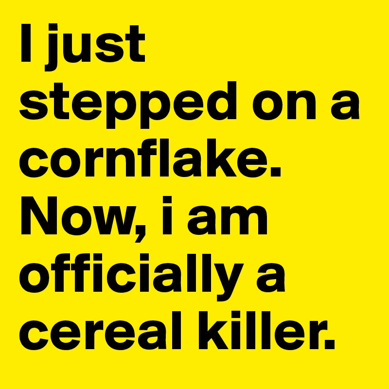 I just stepped on a cornflake. Now, i am officially a cereal killer. 