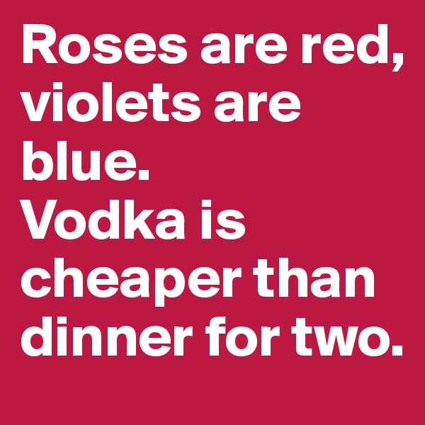 Roses are red, violets are blue. 
Vodka is cheaper than dinner for two.
