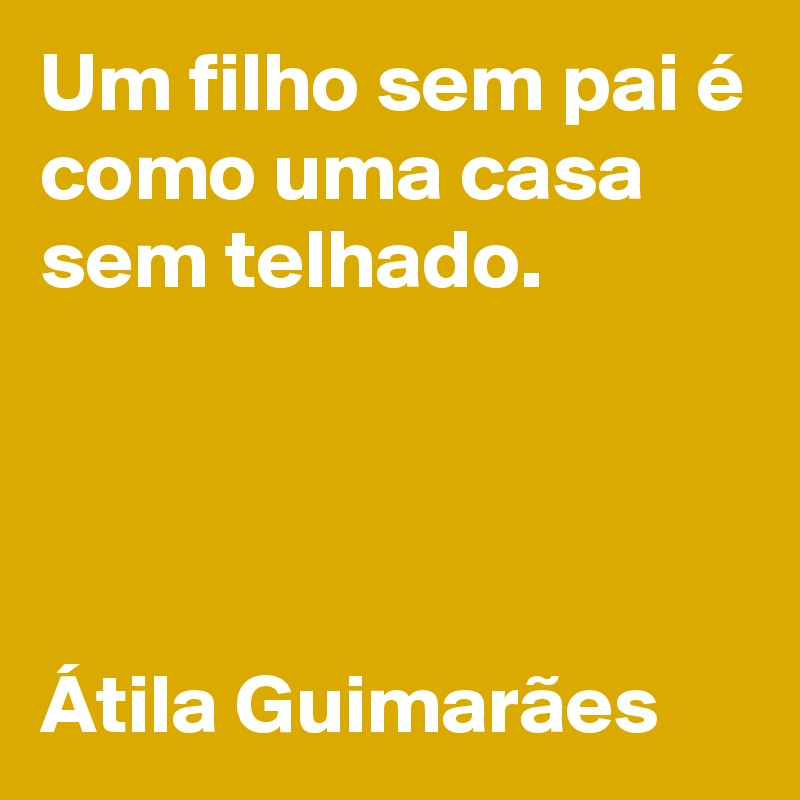 Um filho sem pai é como uma casa sem telhado. 




Átila Guimarães