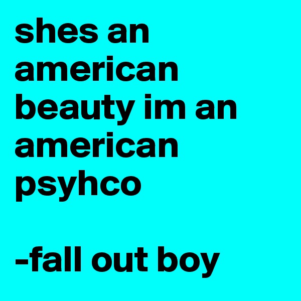 shes an american beauty im an american psyhco

-fall out boy