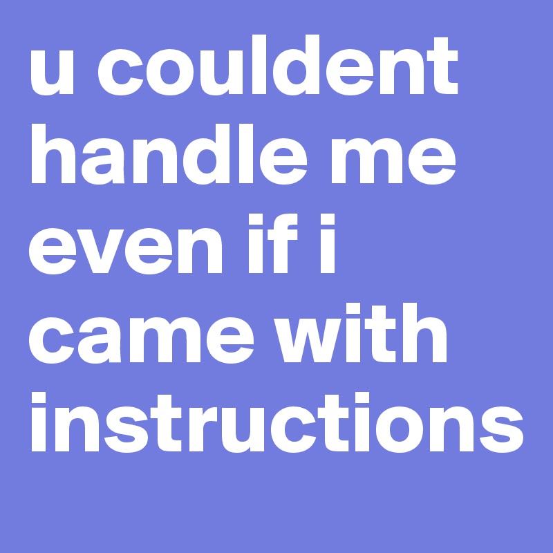 u couldent handle me even if i came with instructions