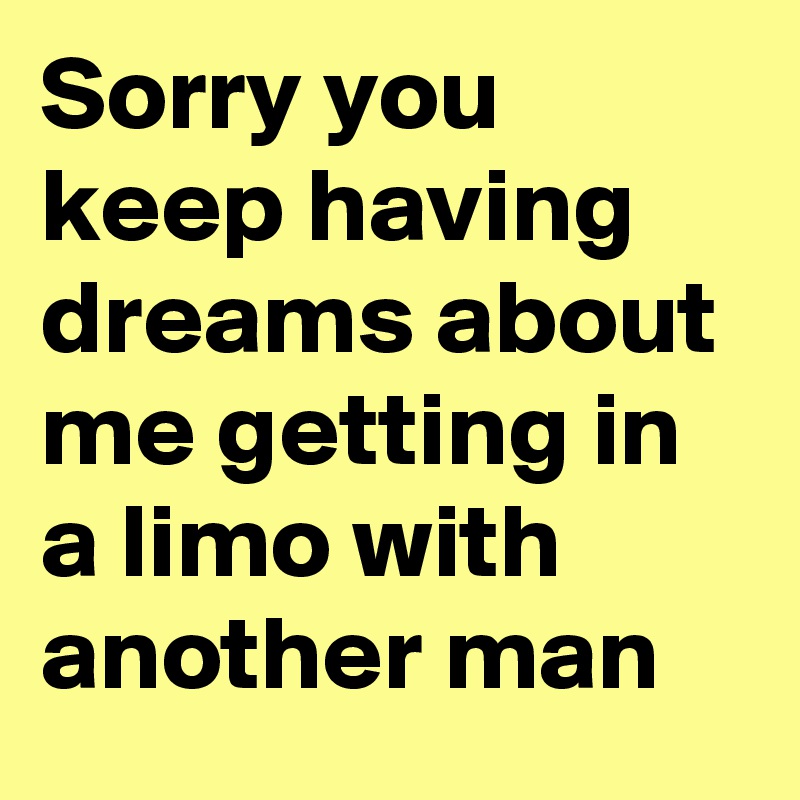 Sorry you keep having dreams about me getting in a limo with another man