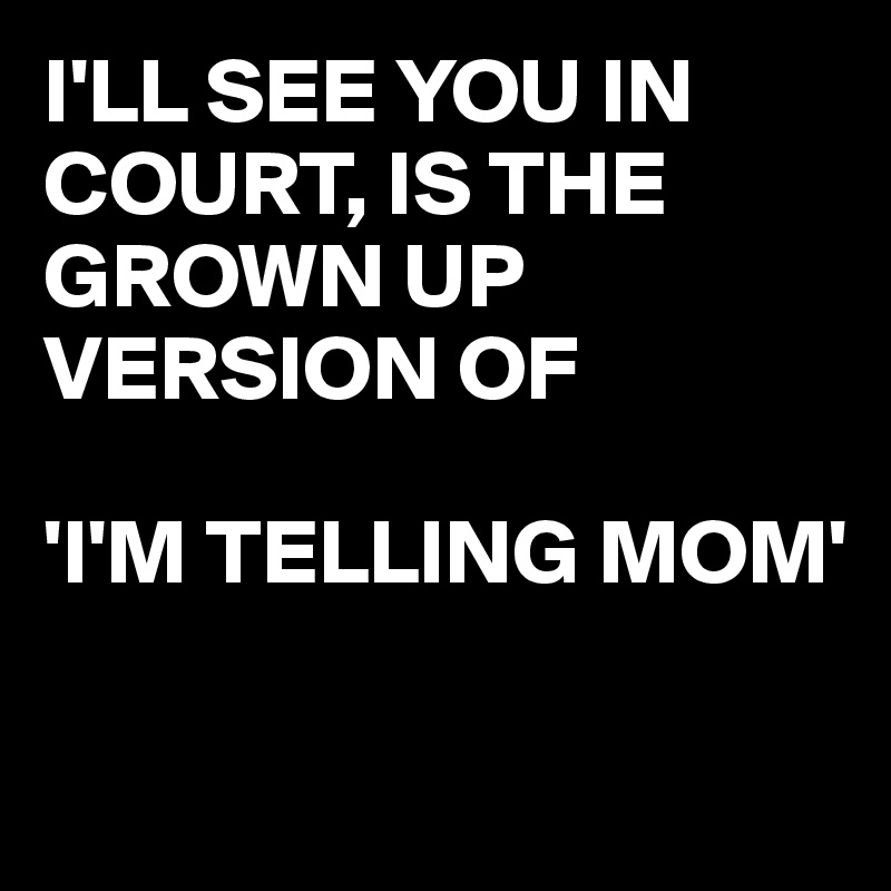 I'LL SEE YOU IN COURT, IS THE GROWN UP VERSION OF

'I'M TELLING MOM'

