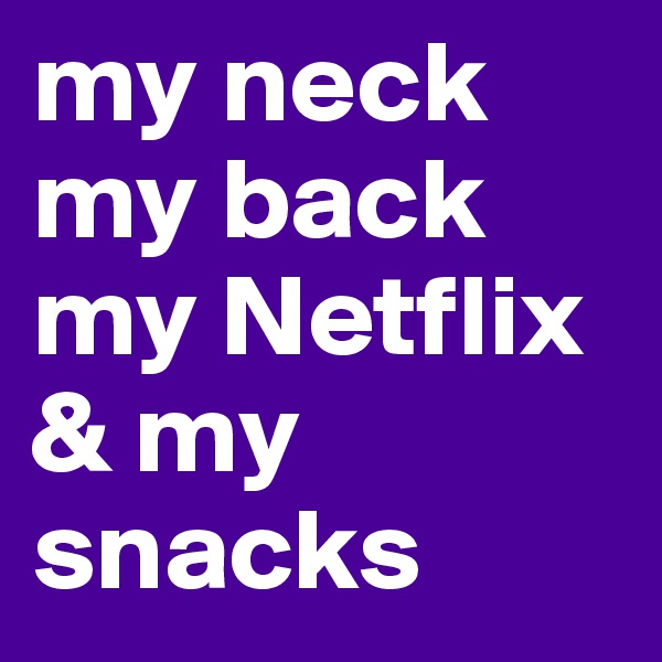 my neck
my back
my Netflix
& my snacks 