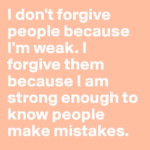 I don't forgive people because I'm weak. I forgive them because I am strong enough to know people make mistakes.