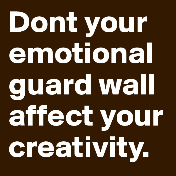 Dont your emotional guard wall affect your creativity. 