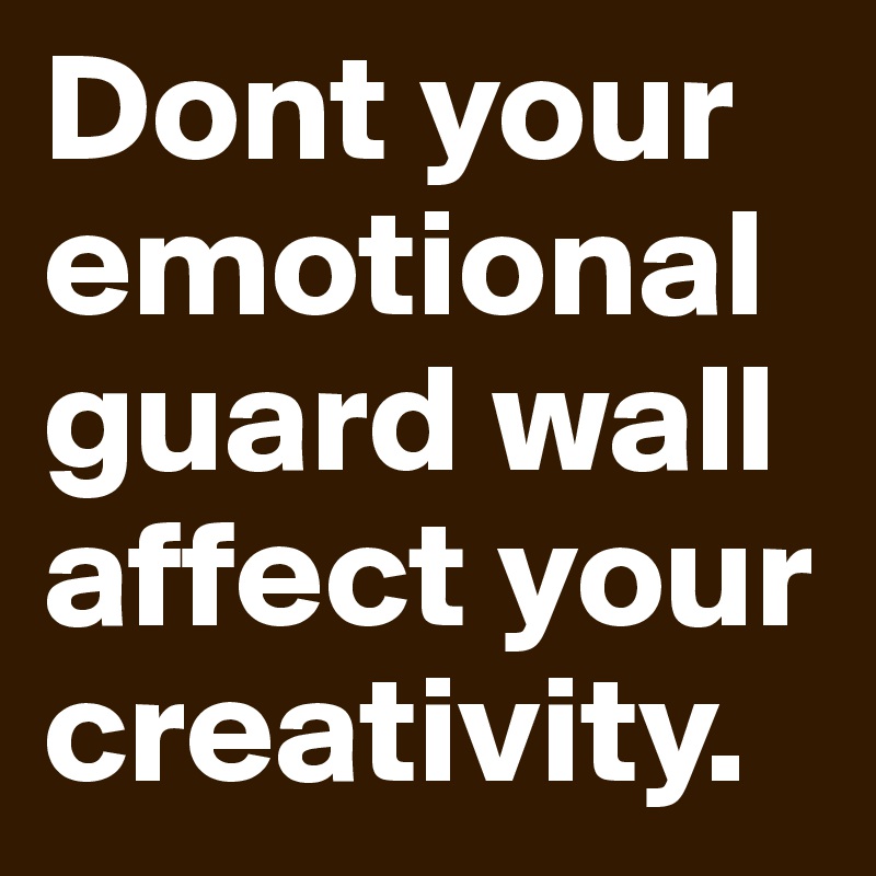 Dont your emotional guard wall affect your creativity. 
