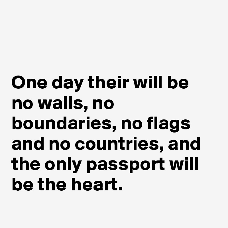 


One day their will be no walls, no boundaries, no flags and no countries, and the only passport will be the heart.
