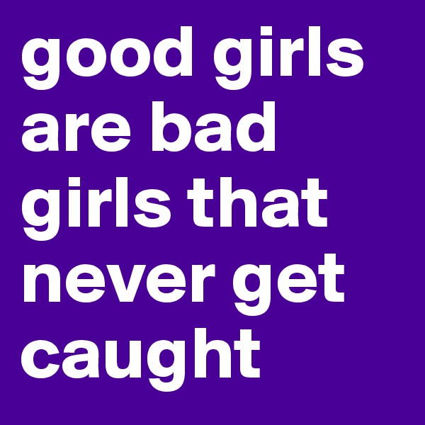 good girls are bad girls that never get caught