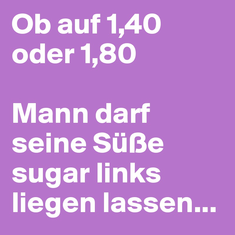 Ob auf 1,40 oder 1,80

Mann darf seine Süße sugar links liegen lassen...