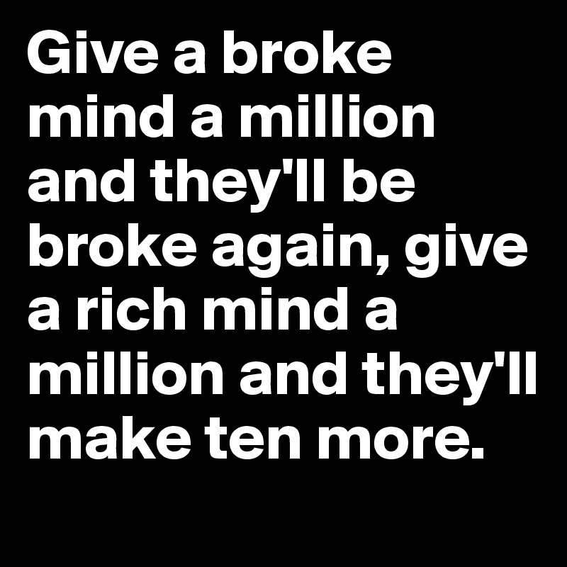 Give a broke mind a million and they'll be broke again, give a rich mind a million and they'll make ten more. 