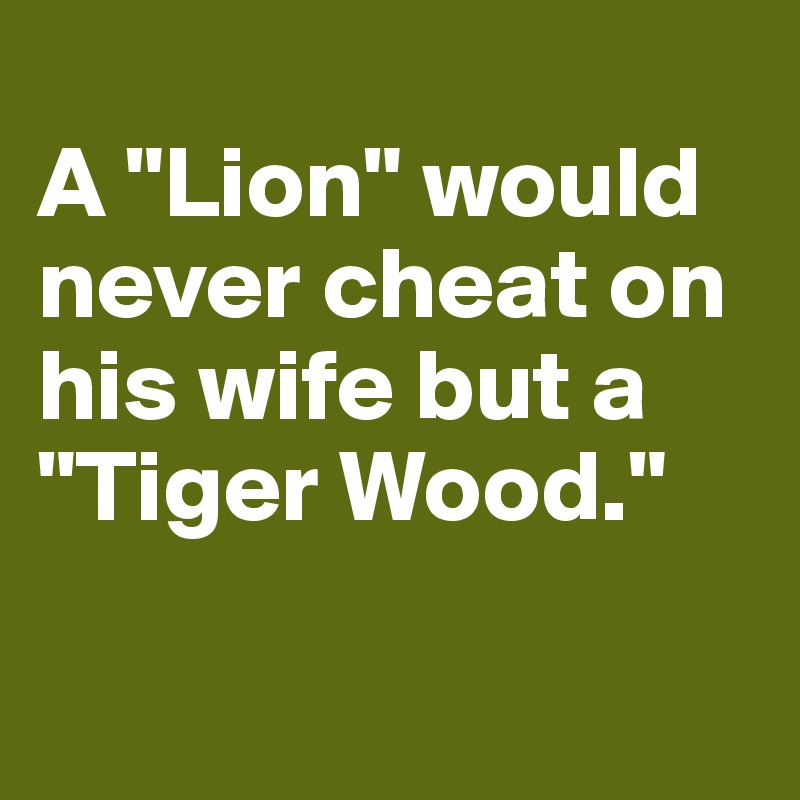 
A "Lion" would never cheat on his wife but a "Tiger Wood."

