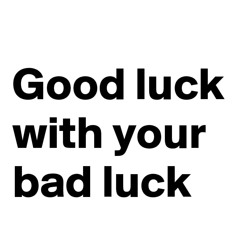 
Good luck with your bad luck