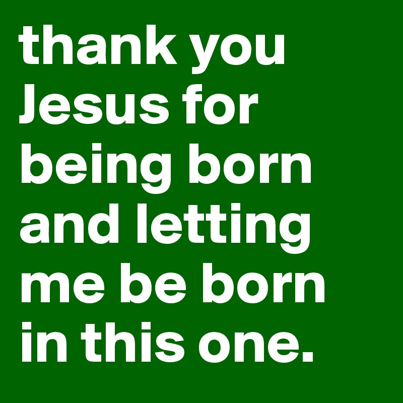 Thank You Jesus For Being Born And Letting Me Be Born In This One Post By Starsarahbear On Boldomatic