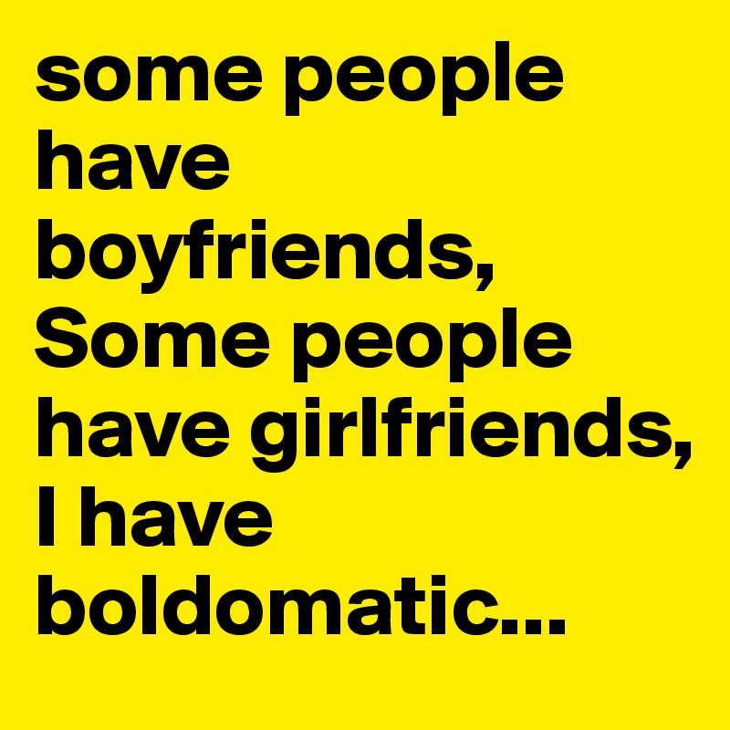 some people have boyfriends, Some people have girlfriends, 
I have boldomatic...
