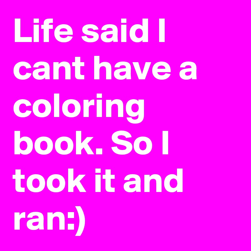 Life said I cant have a coloring book. So I took it and ran:)