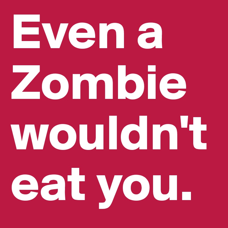 Even a Zombie wouldn't eat you.