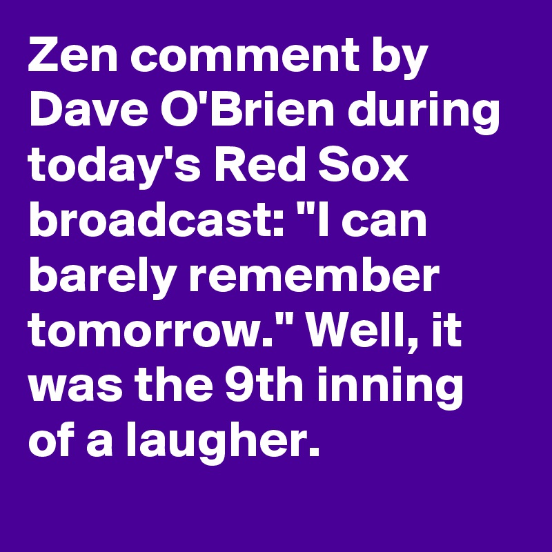 Zen comment by Dave O'Brien during today's Red Sox broadcast: "I can barely remember tomorrow." Well, it was the 9th inning of a laugher.
