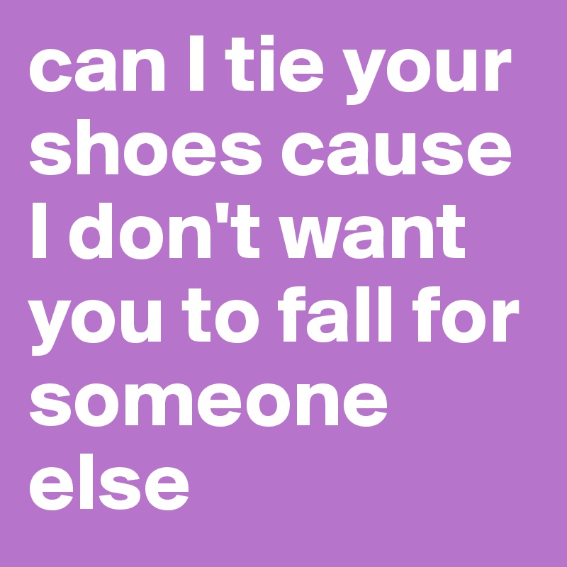 can I tie your shoes cause I don't want you to fall for someone else