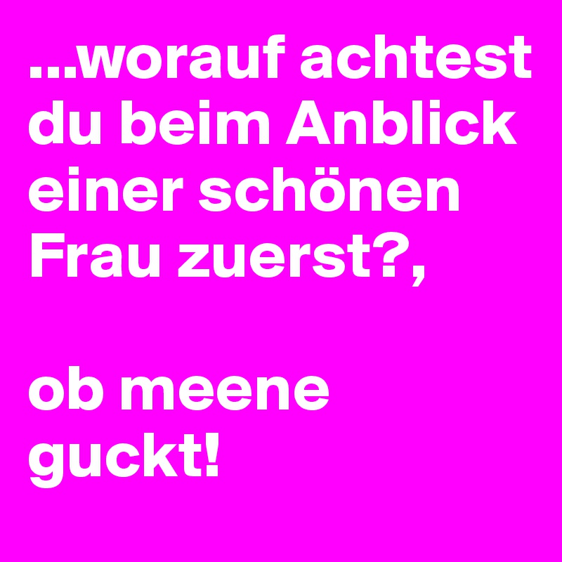 ...worauf achtest du beim Anblick einer schönen Frau zuerst?,

ob meene guckt!