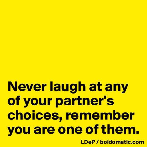 




Never laugh at any of your partner's choices, remember you are one of them. 