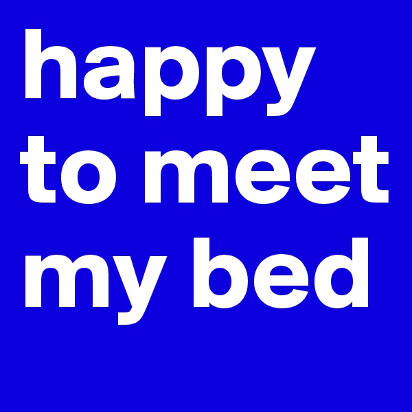 happy to meet my bed