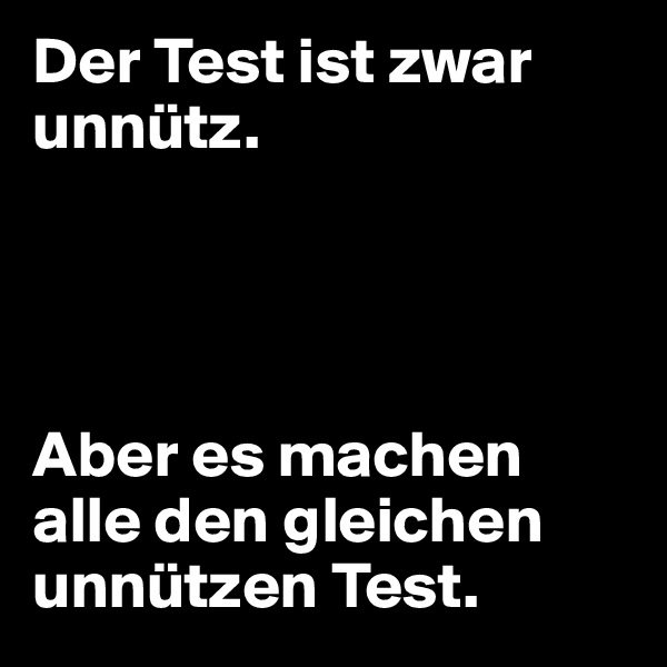 Der Test ist zwar unnütz.




Aber es machen alle den gleichen unnützen Test.