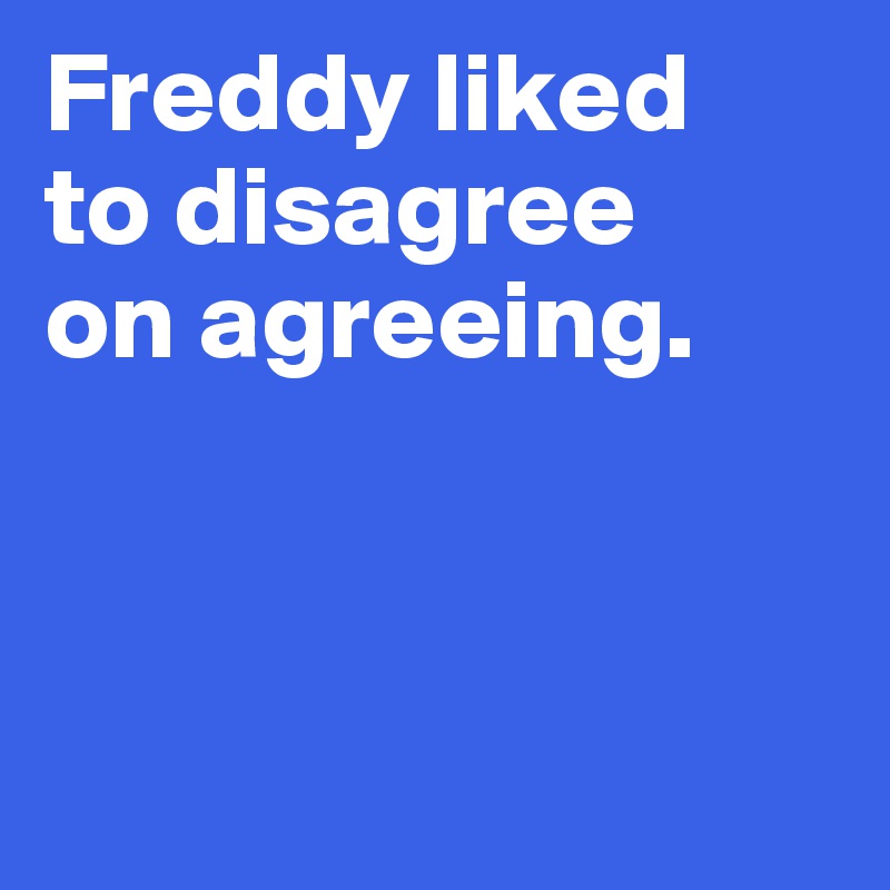 Freddy liked 
to disagree 
on agreeing. 



