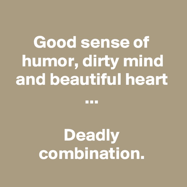 
Good sense of humor, dirty mind and beautiful heart ...

Deadly combination.
