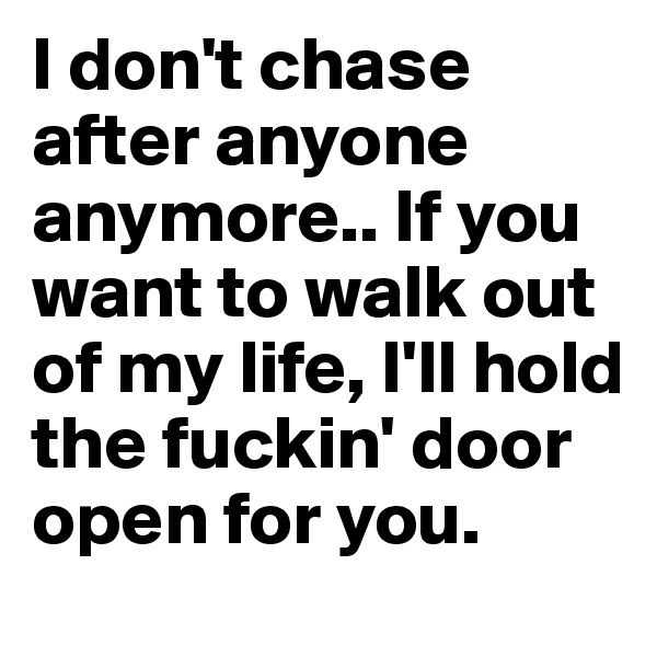 I don't chase after anyone anymore.. If you want to walk out of my life, I'll hold the fuckin' door open for you.