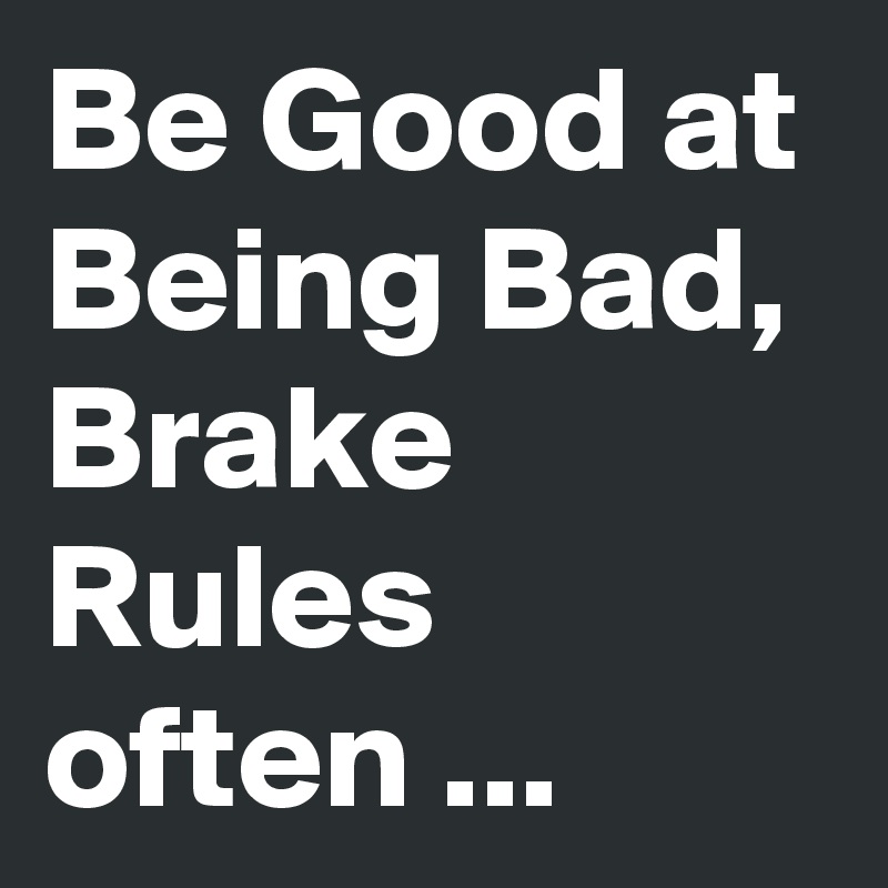 Be Good at Being Bad, Brake Rules often ...