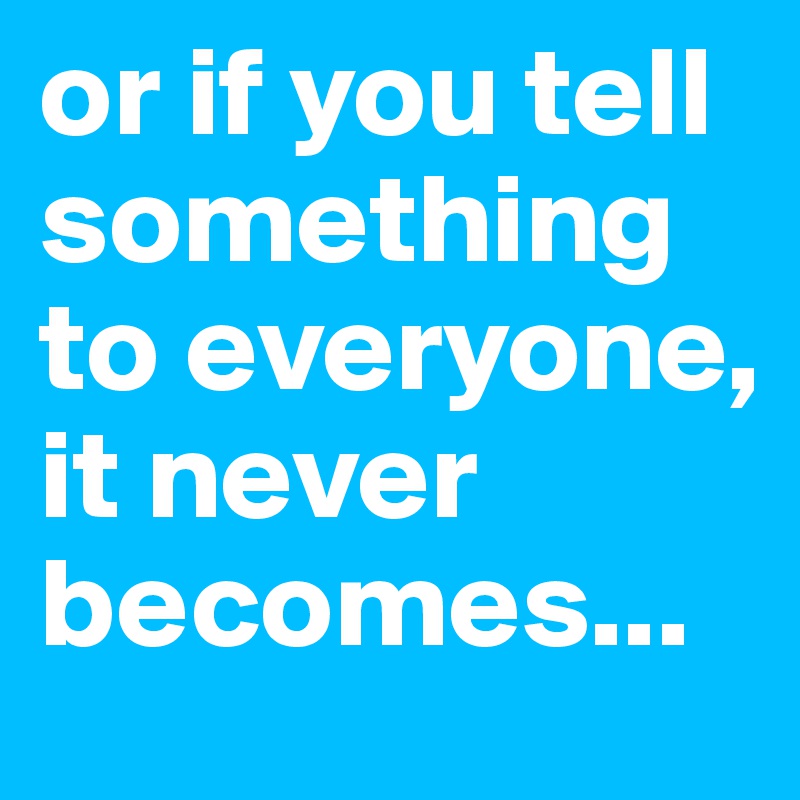 or if you tell something to everyone, it never becomes...