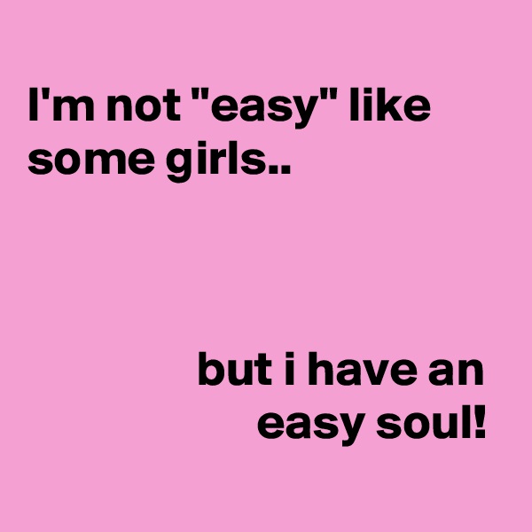 
I'm not "easy" like some girls..



                 but i have an                         easy soul!