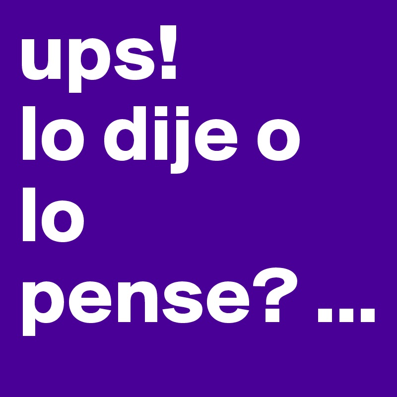 ups!           lo dije o lo pense? ...