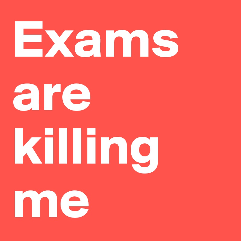 Exams are killing me 