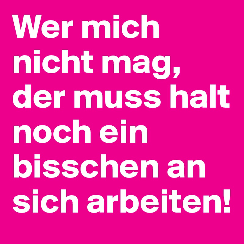 Wer mich nicht mag, 
der muss halt noch ein bisschen an sich arbeiten!