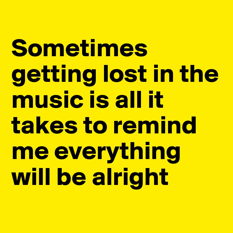 
Sometimes getting lost in the music is all it takes to remind me everything will be alright
