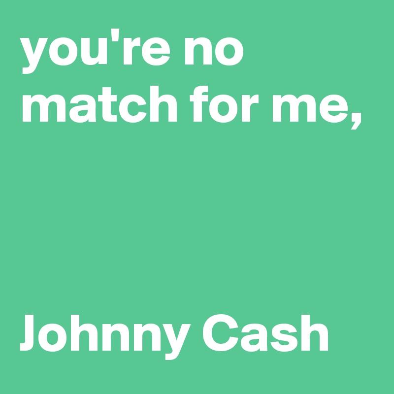 you're no match for me,



Johnny Cash