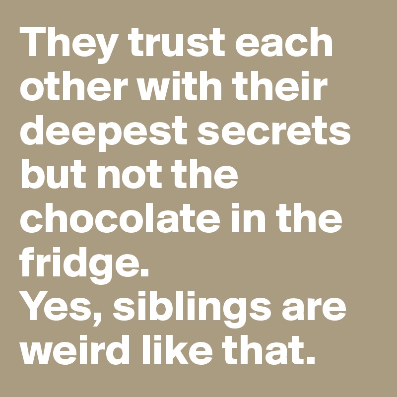 They trust each other with their deepest secrets but not the chocolate in the fridge. 
Yes, siblings are weird like that. 