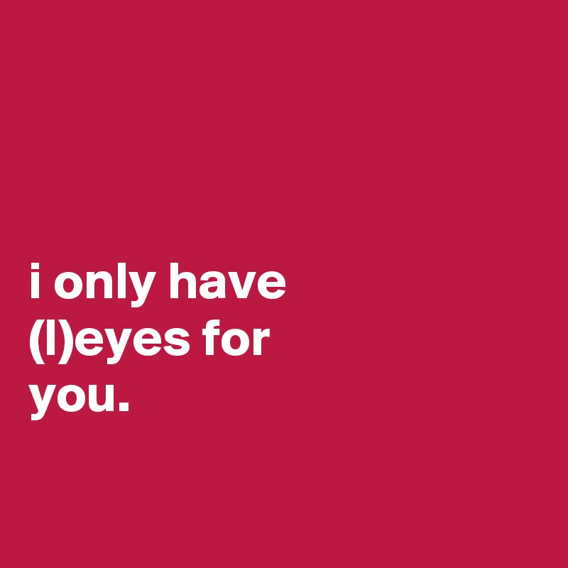 



i only have
(l)eyes for
you.

