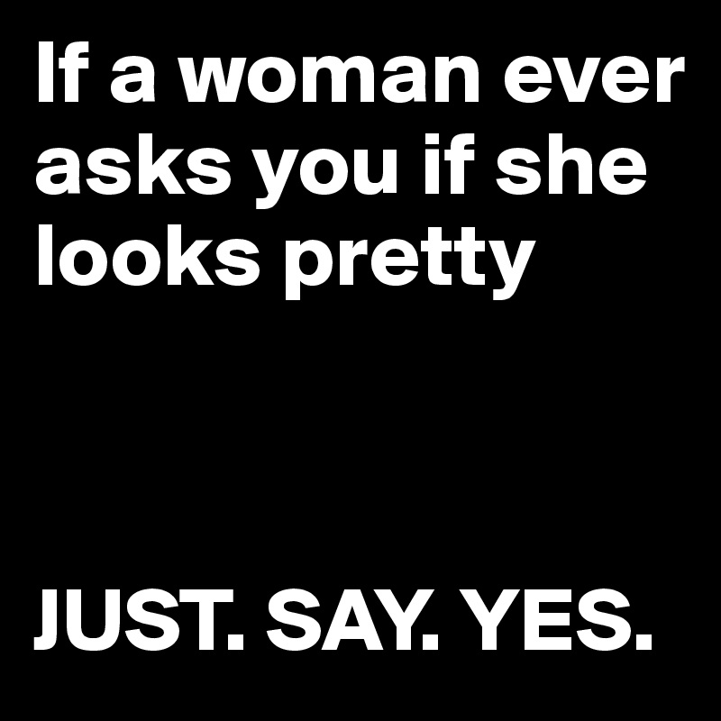 If a woman ever asks you if she looks pretty



JUST. SAY. YES.