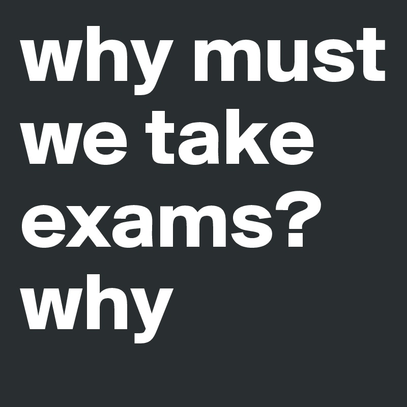 why must we take exams? why