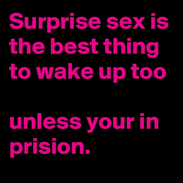 Surprise sex is the best thing to wake up too 

unless your in prision.
