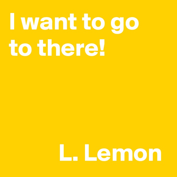 I want to go to there!



          L. Lemon