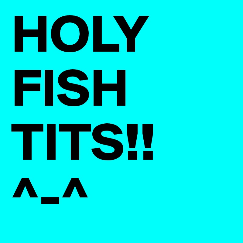 HOLY FISH TITS!! 
^-^